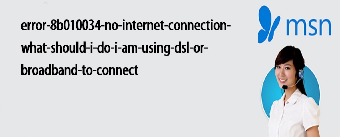 Error 8b010034: No internet connection - What should I do, I am using DSL or Broadband to connect
